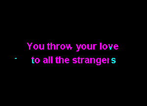 You throvs your love

to all the strangers