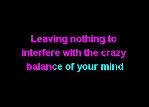 Leaving nothing to
interfere with the crazy

balance of your mind