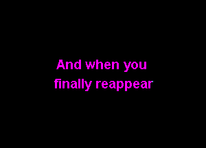 And when you

finally reappear