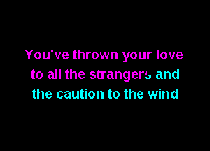You've thrown your love
to all the strangers and

the caution to the wind