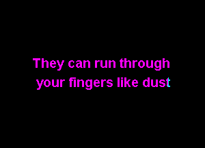 They can run through

your fingers like dust