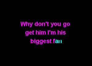 Why don't you go
get him I'm his

biggest fan