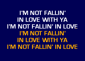 I'M NOT FALLIN'

IN LOVE WITH YA
I'M NOT FALLIN' IN LOVE
I'M NOT FALLIN'

IN LOVE WITH YA
I'M NOT FALLIN' IN LOVE