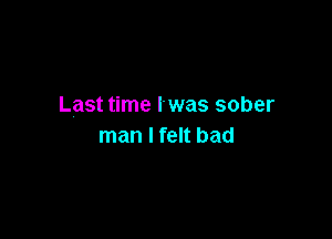 Last time I' was sober

man I felt bad