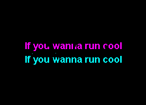 If you wanna run cool

If you wanna run cool