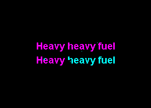 Heavy heavy'fuel

Heavy heavy fuel