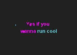 Yes if you

wanna run cool