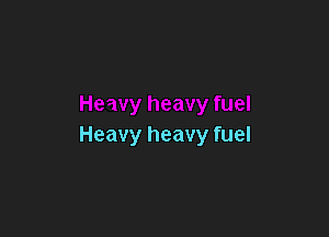 Heavy heavy fuel

Heavy heavy fuel