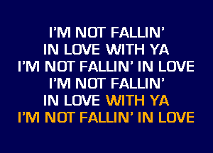 I'M NOT FALLIN'

IN LOVE WITH YA
I'M NOT FALLIN' IN LOVE
I'M NOT FALLIN'

IN LOVE WITH YA
I'M NOT FALLIN' IN LOVE