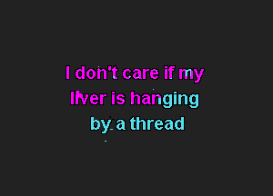 I don't care if my

liver is hanging
by.a thread