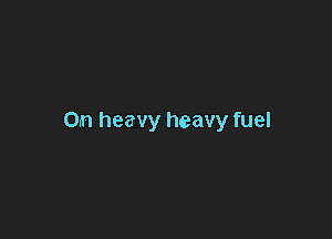 0n heavy heavy fuel