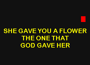 SHE GAVE YOU A FLOWER

THE ONETHAT
GOD GAVE HER