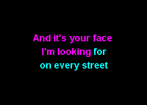And it's your face
I'm looking for

on every street