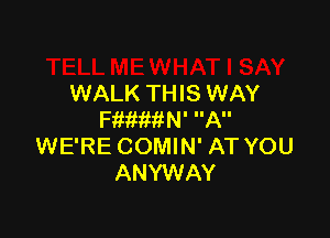 WALK THIS WAY

FWMWN' A
WE'RE COMIN' AT YOU
ANYWAY