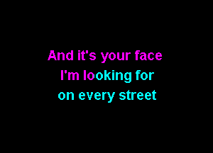And it's your face
I'm looking for

on every street