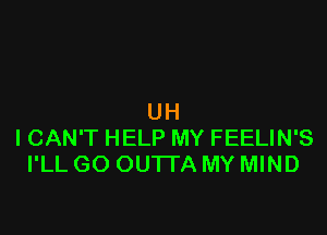 UH

I CAN'T HELP MY FEELIN'S
I'LL GO OUTTA MY MIND