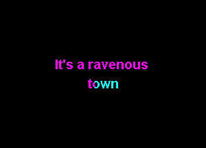 It's a ravenous

town