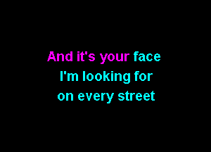 And it's your face

I'm looking for
on every street