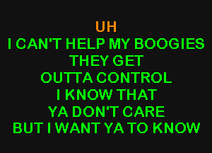 UH
I CAN'T HELP MY BOOGIES
THEYGET
OUTI'A CONTROL
I KNOW THAT

YA DON'T CARE
BUT I WANT YA TO KNOW