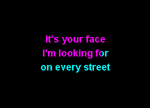 It's your face
I'm looking for

on every street