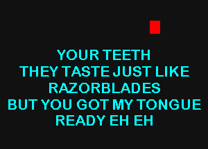 YOUR TEETH
TH EY TASTE J UST LI KE
RAZORBLAD ES

BUT YOU GOT MY TONGUE
READY EH EH