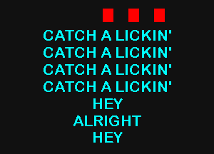 CATCH A LICKIN'
CATCH A LICKIN'
CATCH A LICKIN'

CATCH A LICKIN'
HEY

ALRIGHT
HEY