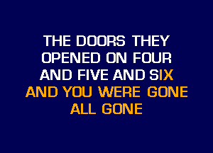 THE DOORS THEY
OPENED 0N FOUR
AND FIVE AND SIX
AND YOU WERE GONE
ALL GONE

g