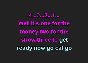 4...3...2...1
Well it's one for the

money two for the
show three to get
ready now go cat go