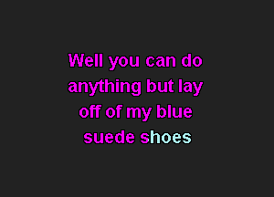 Well you can do
anything but lay

off of my blue
suede shoes