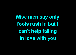 Wise men say only
fools rush in but I

can't help falling
in love with you