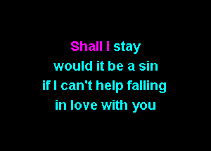 Shall I stay
would it be a sin

ifl can't help falling
in love with you