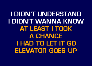 I DIDN'T UNDERSTAND
I DIDN'T WANNA KNOW
AT LEAST I TOOK
A CHANCE
I HAD TO LET IT GO
ELEVATOR GOES UP