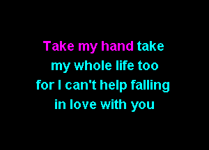 Take my hand take
my whole life too

for I can't help falling
in love with you