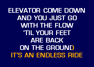 ELEVATOR COME DOWN
AND YOU JUST GO
WITH THE FLOW
'TIL YOUR FEET
ARE BACK
ON THE GROUND
IT'S AN ENDLESS RIDE