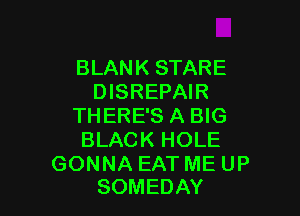 BLANK STARE
DISREPAIR

THERE'S A BIG
BLACK HOLE

GONNA EAT ME UP
SOMEDAY