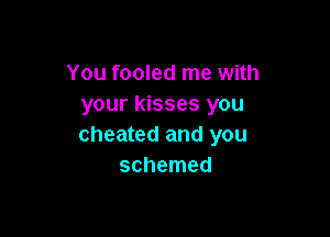 You fooled me with
your kisses you

cheated and you
schemed