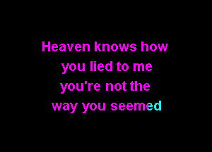 Heaven knows how
you lied to me

you're not the
way you seemed