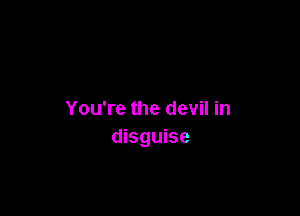 You're the devil in
disguise