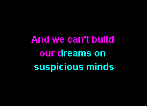 And we can't build

our dreams on
suspicious minds