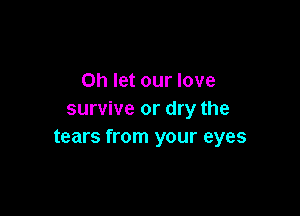 on let our love

survive or dry the
tears from your eyes
