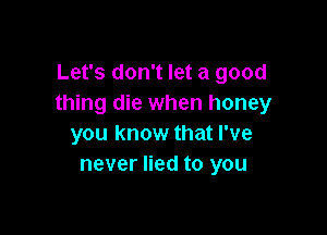 Let's don't let a good
thing die when honey

you know that I've
never lied to you
