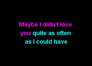 Maybe I didn't love

you quite as often
as I could have