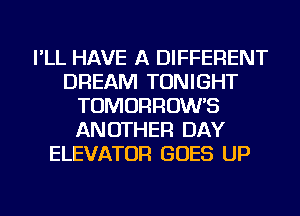 I'LL HAVE A DIFFERENT
DREAM TONIGHT
TOMORROW'S
ANOTHER DAY
ELEVATOR GOES UP