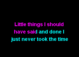 Little things I should

have said and done I
just never took the time