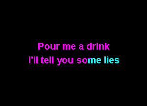 Pour me a drink

I'll tell you some lies