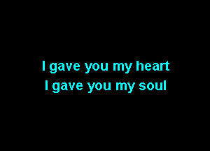 I gave you my heart

I gave you my soul