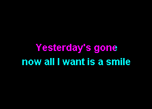 Yesterday's gone

now all I want is a smile