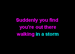 Suddenly you find

you're out there
walking in a storm