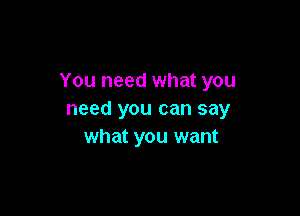 You need what you

need you can say
what you want