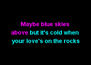 Maybe blue skies

above but it's cold when
your love's on the rocks